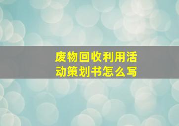 废物回收利用活动策划书怎么写