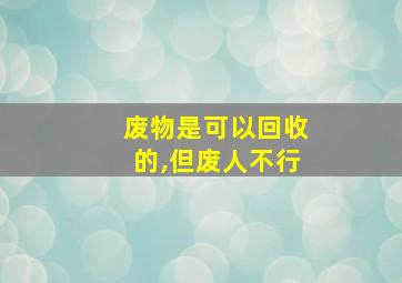 废物是可以回收的,但废人不行