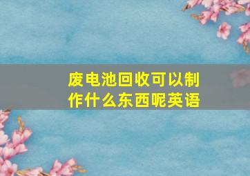 废电池回收可以制作什么东西呢英语