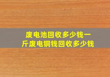 废电池回收多少钱一斤废电铜钱回收多少钱