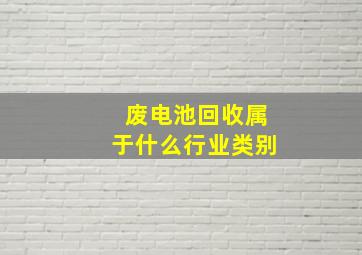 废电池回收属于什么行业类别