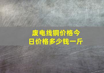 废电线铜价格今日价格多少钱一斤