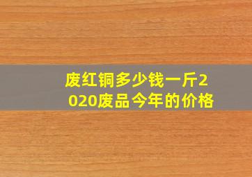 废红铜多少钱一斤2020废品今年的价格