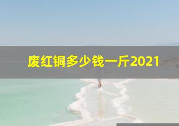 废红铜多少钱一斤2021