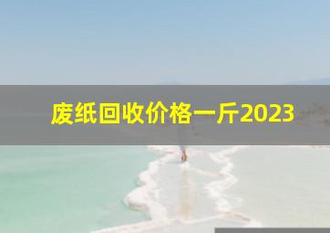 废纸回收价格一斤2023