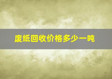 废纸回收价格多少一吨