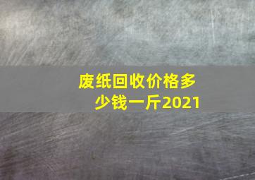 废纸回收价格多少钱一斤2021