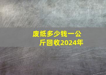 废纸多少钱一公斤回收2024年