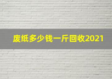 废纸多少钱一斤回收2021