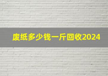 废纸多少钱一斤回收2024