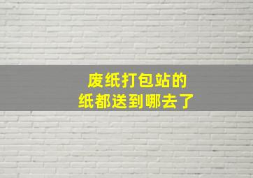 废纸打包站的纸都送到哪去了