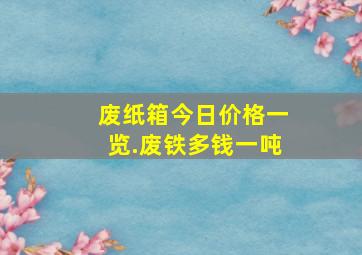 废纸箱今日价格一览.废铁多钱一吨