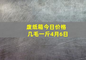 废纸箱今日价格几毛一斤4月6日