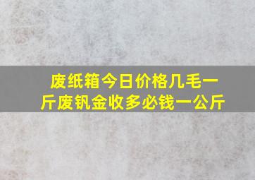 废纸箱今日价格几毛一斤废钒金收多必钱一公斤