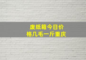 废纸箱今日价格几毛一斤重庆