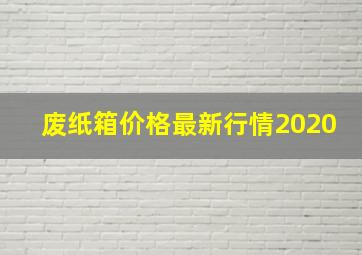 废纸箱价格最新行情2020