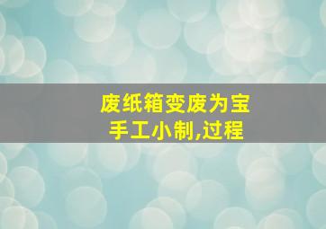 废纸箱变废为宝手工小制,过程