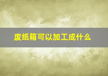 废纸箱可以加工成什么