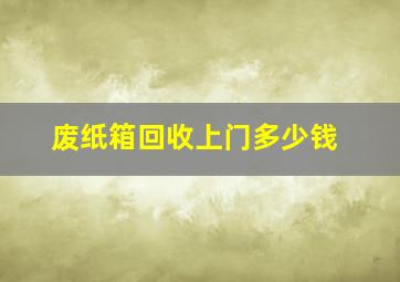 废纸箱回收上门多少钱