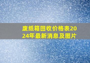 废纸箱回收价格表2024年最新消息及图片