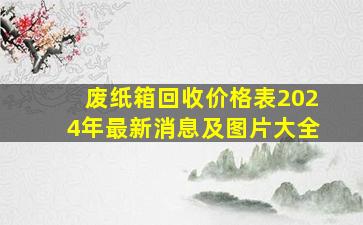 废纸箱回收价格表2024年最新消息及图片大全