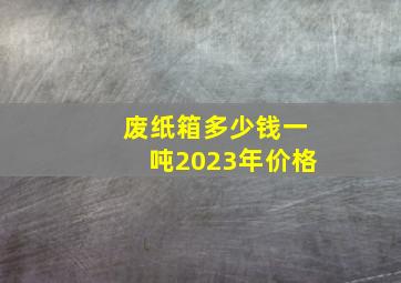 废纸箱多少钱一吨2023年价格