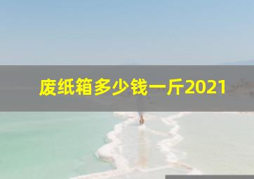 废纸箱多少钱一斤2021