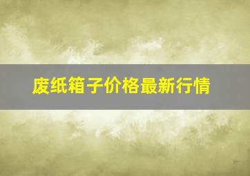 废纸箱子价格最新行情