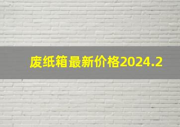 废纸箱最新价格2024.2