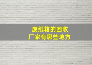 废纸箱的回收厂家有哪些地方