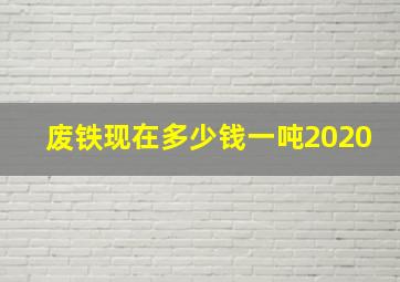 废铁现在多少钱一吨2020