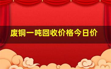 废铜一吨回收价格今日价