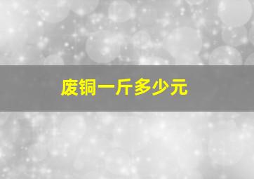 废铜一斤多少元