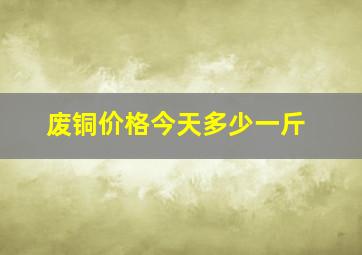 废铜价格今天多少一斤