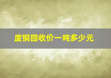 废铜回收价一吨多少元