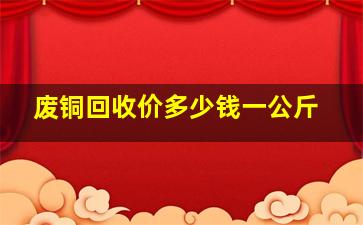 废铜回收价多少钱一公斤