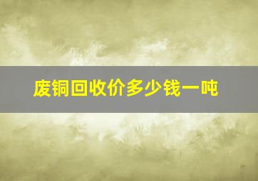 废铜回收价多少钱一吨