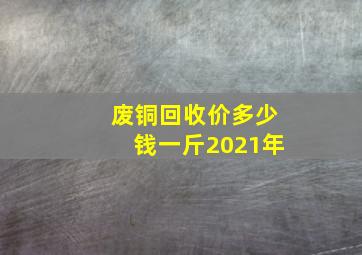 废铜回收价多少钱一斤2021年