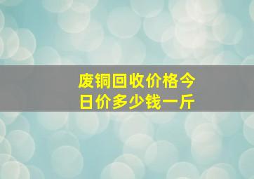 废铜回收价格今日价多少钱一斤