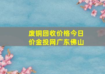 废铜回收价格今日价金投网广东佛山