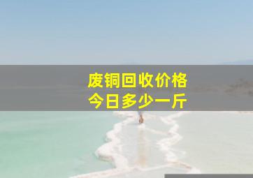 废铜回收价格今日多少一斤