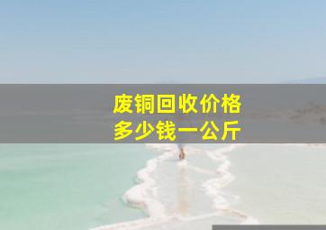 废铜回收价格多少钱一公斤