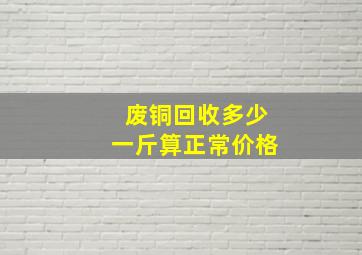 废铜回收多少一斤算正常价格