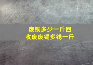 废铜多少一斤回收废废锡多钱一斤