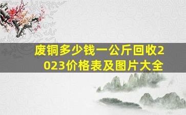 废铜多少钱一公斤回收2023价格表及图片大全