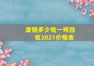 废铜多少钱一吨回收2021价格表