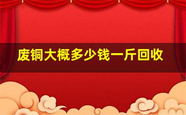 废铜大概多少钱一斤回收