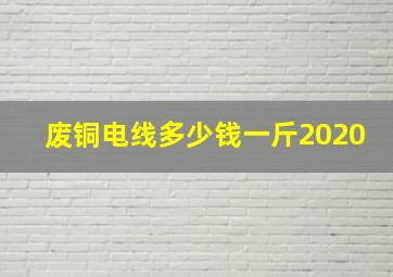 废铜电线多少钱一斤2020