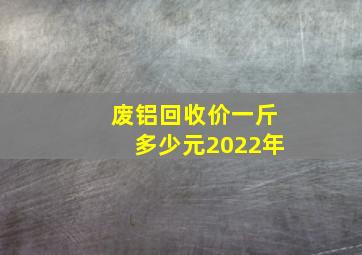 废铝回收价一斤多少元2022年