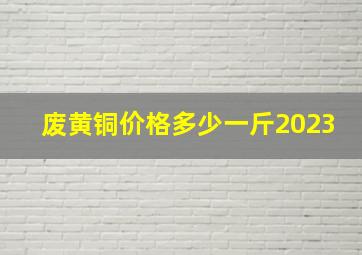 废黄铜价格多少一斤2023